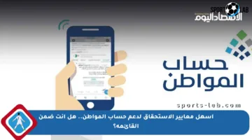 أسهل معايير الاستحقاق لدعم حساب المواطن.. هل أنت ضمن القائمة؟